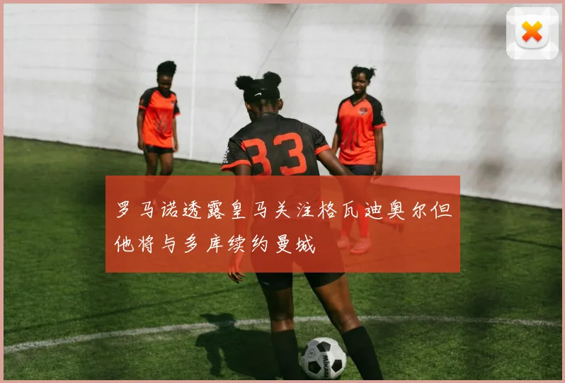 罗马诺透露皇马关注格瓦迪奥尔但他将与多库续约曼城