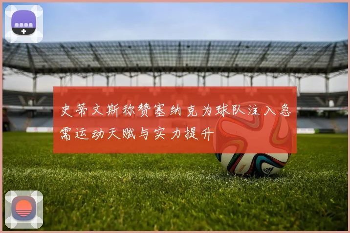 史蒂文斯称赞塞纳克为球队注入急需运动天赋与实力提升