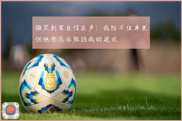 微笑刺客自信发声：我防不住库里但他也无法阻挡我的进攻