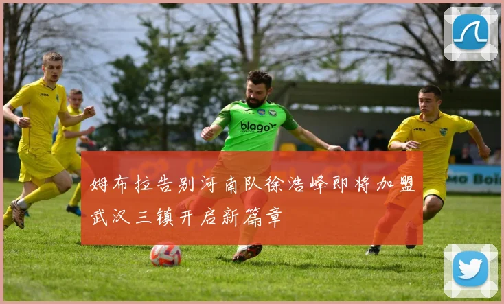 姆布拉告别河南队徐浩峰即将加盟武汉三镇开启新篇章