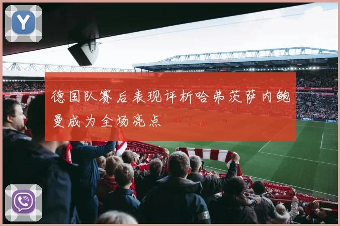 德国队赛后表现评析哈弗茨萨内鲍曼成为全场亮点