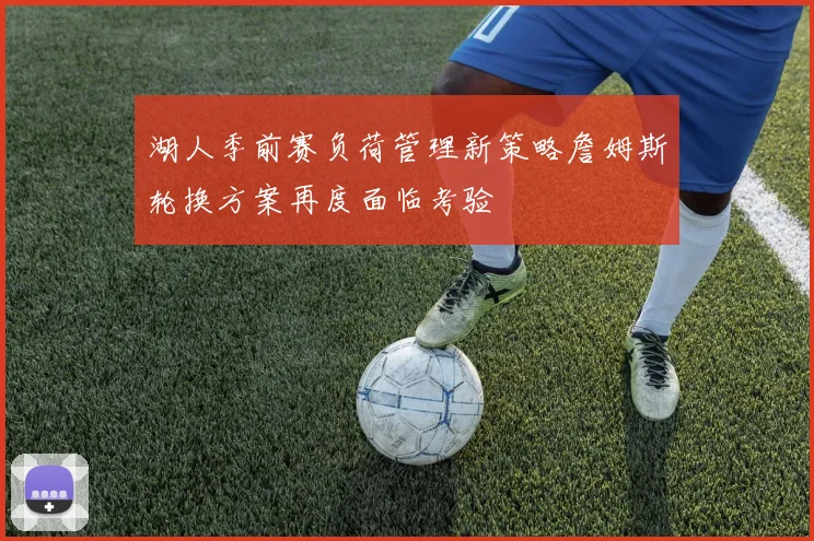 湖人季前赛负荷管理新策略詹姆斯轮换方案再度面临考验
