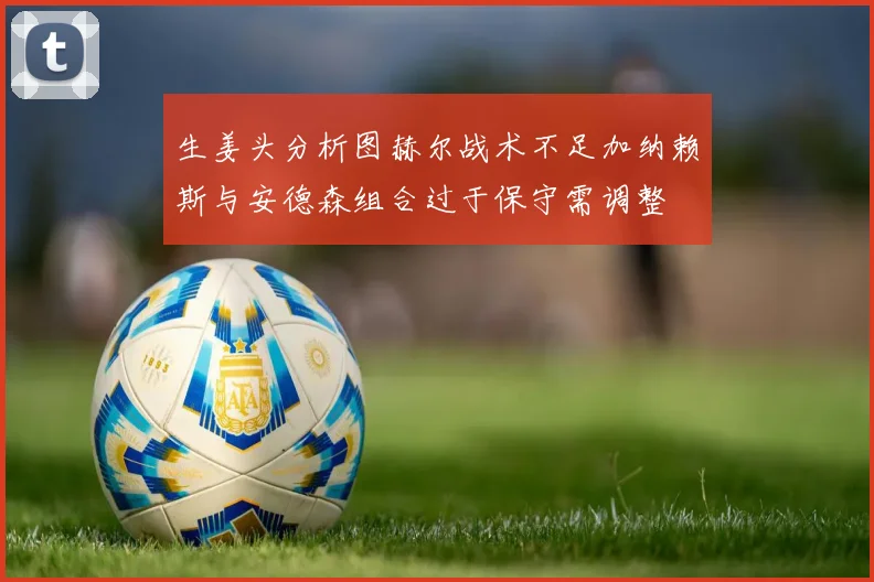 生姜头分析图赫尔战术不足加纳赖斯与安德森组合过于保守需调整