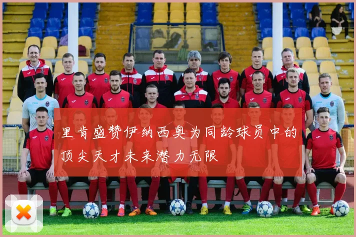 里肯盛赞伊纳西奥为同龄球员中的顶尖天才未来潜力无限