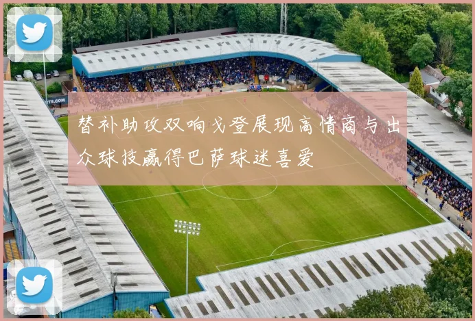 替补助攻双响戈登展现高情商与出众球技赢得巴萨球迷喜爱