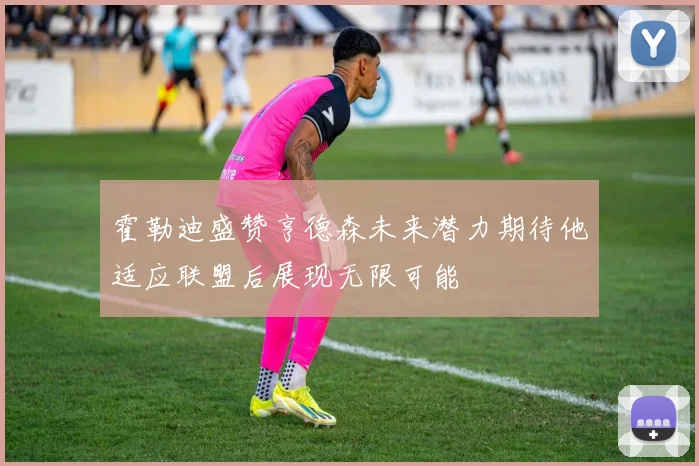 霍勒迪盛赞亨德森未来潜力期待他适应联盟后展现无限可能