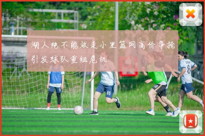 湖人绝不能放走小里篮网高价争抢引发球队重组危机