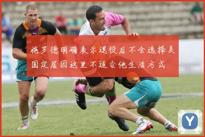 施罗德明确表示退役后不会选择美国定居因这里不适合他生活方式