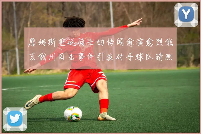 詹姆斯重返骑士的传闻愈演愈烈俄亥俄州目击事件引发对手球队猜测