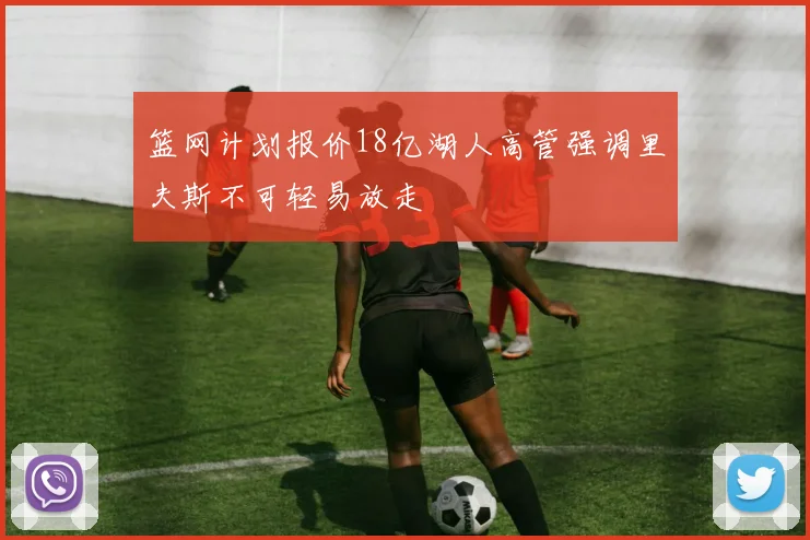 篮网计划报价18亿湖人高管强调里夫斯不可轻易放走