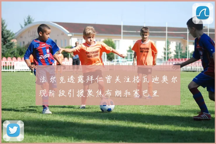 法尔克透露拜仁曾关注格瓦迪奥尔现阶段引援聚焦布朗和塞巴里