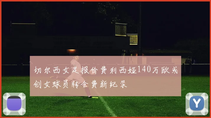 切尔西女足报价费利西娅140万欧或创女球员转会费新纪录