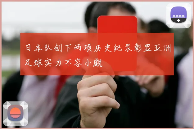 日本队创下两项历史纪录彰显亚洲足球实力不容小觑