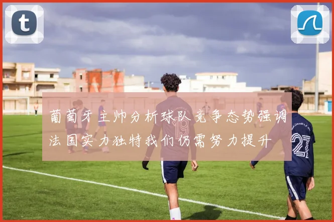 葡萄牙主帅分析球队竞争态势强调法国实力独特我们仍需努力提升