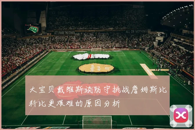 大宝贝戴维斯谈防守挑战詹姆斯比科比更艰难的原因分析