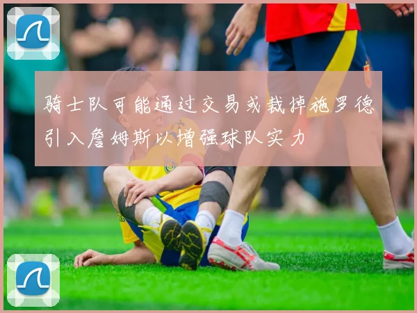 骑士队可能通过交易或裁掉施罗德引入詹姆斯以增强球队实力