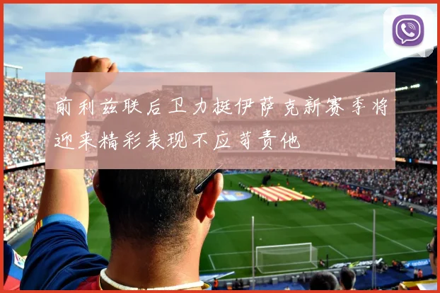 前利兹联后卫力挺伊萨克新赛季将迎来精彩表现不应苛责他