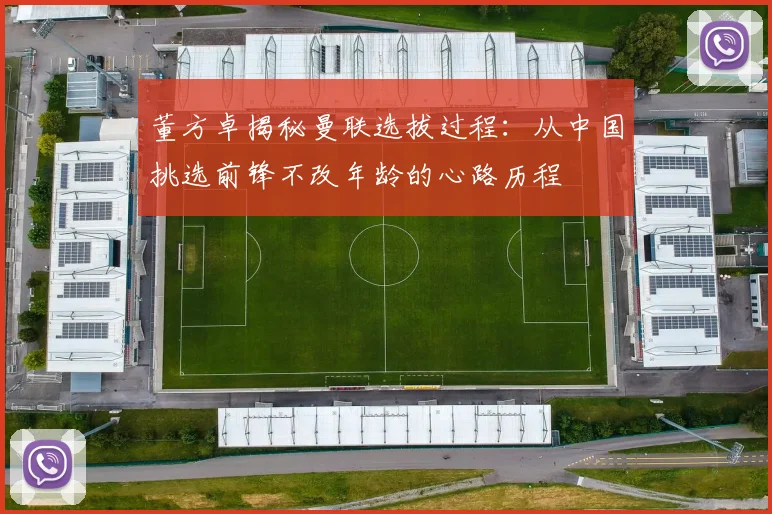 董方卓揭秘曼联选拔过程：从中国挑选前锋不改年龄的心路历程