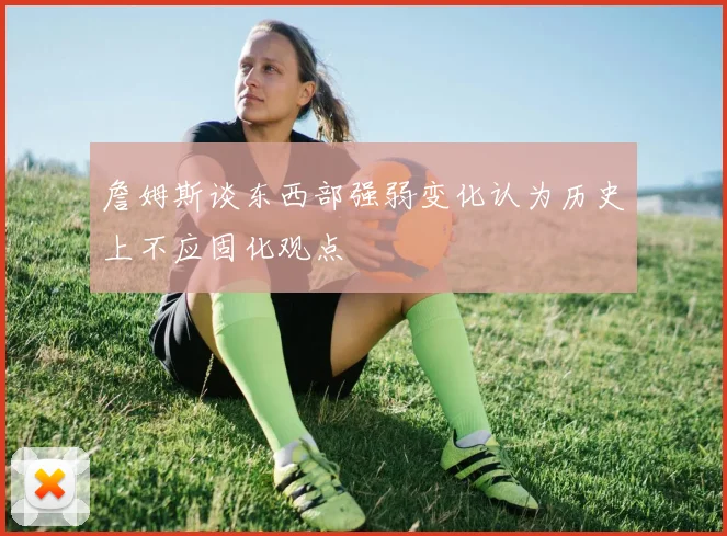 詹姆斯谈东西部强弱变化认为历史上不应固化观点
