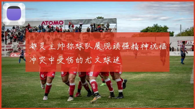 都灵主帅称球队展现顽强精神祝福冲突中受伤的尤文球迷