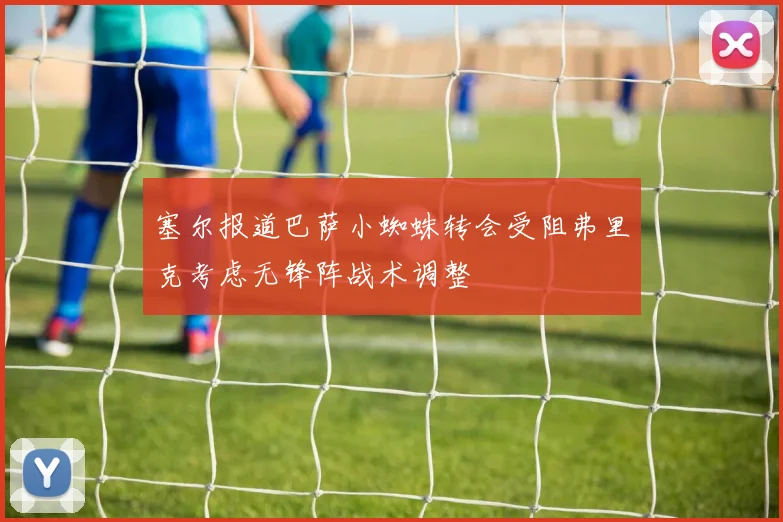 塞尔报道巴萨小蜘蛛转会受阻弗里克考虑无锋阵战术调整