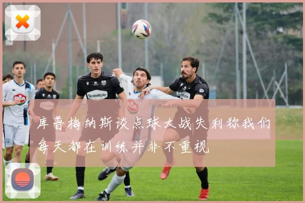 库普梅纳斯谈点球大战失利称我们每天都在训练并非不重视