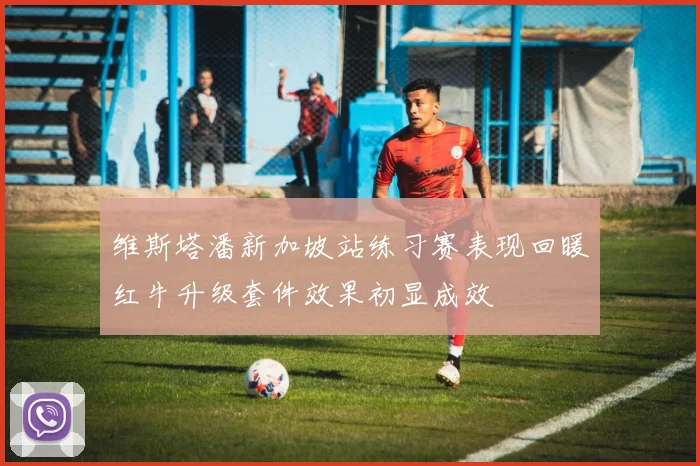 维斯塔潘新加坡站练习赛表现回暖红牛升级套件效果初显成效